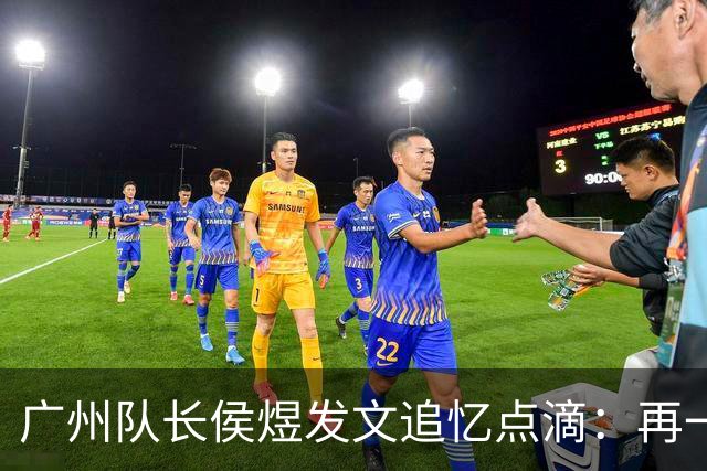 广州队长侯煜发文追忆点滴：再一次喊出为广州而战